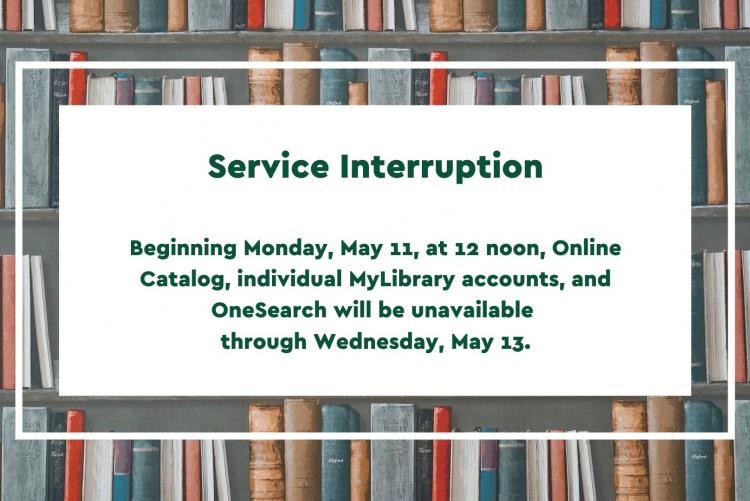 Background with bookshelves; text "Service Interruption Beginning Monday, May 11, at 12 noon, Online Catalog, individual MyLibrary accounts, and OneSearch will be unavailable   through Wednesday, May 13. "