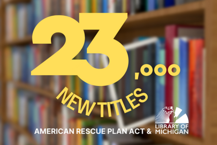 23,000 New Titles. American Rescue Plan Act & The Library of Michigan.